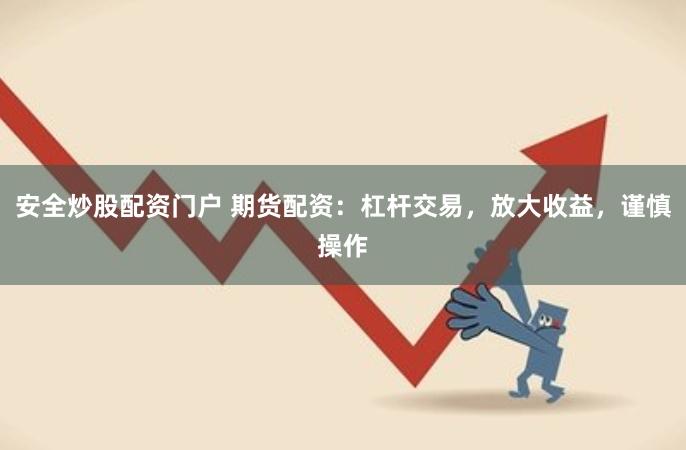 安全炒股配资门户 期货配资：杠杆交易，放大收益，谨慎操作