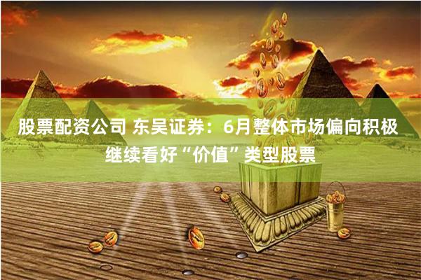 股票配资公司 东吴证券：6月整体市场偏向积极 继续看好“价值”类型股票