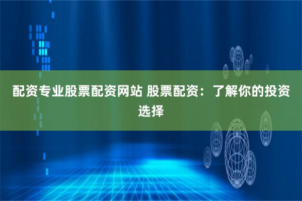 配资专业股票配资网站 股票配资：了解你的投资选择