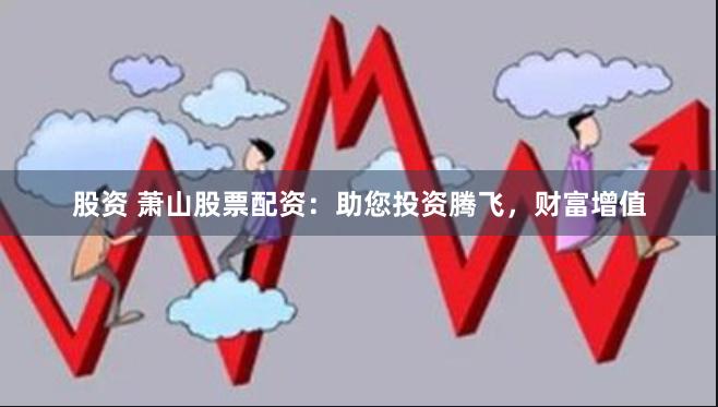 股资 萧山股票配资：助您投资腾飞，财富增值