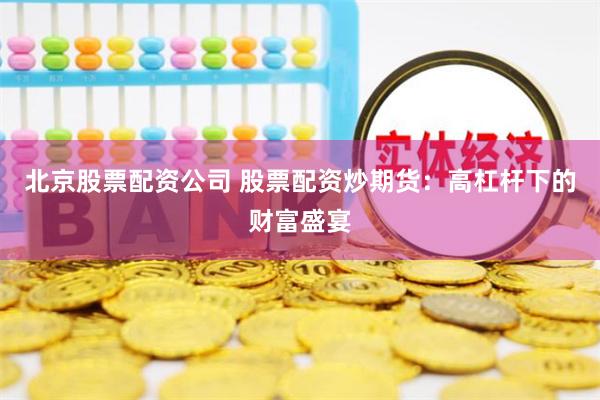 北京股票配资公司 股票配资炒期货：高杠杆下的财富盛宴