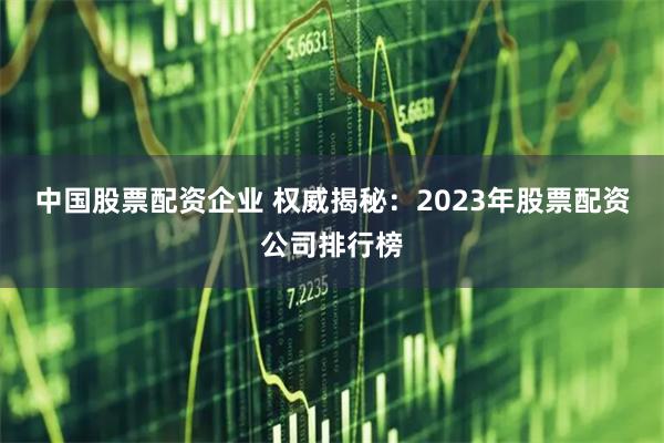 中国股票配资企业 权威揭秘：2023年股票配资公司排行榜