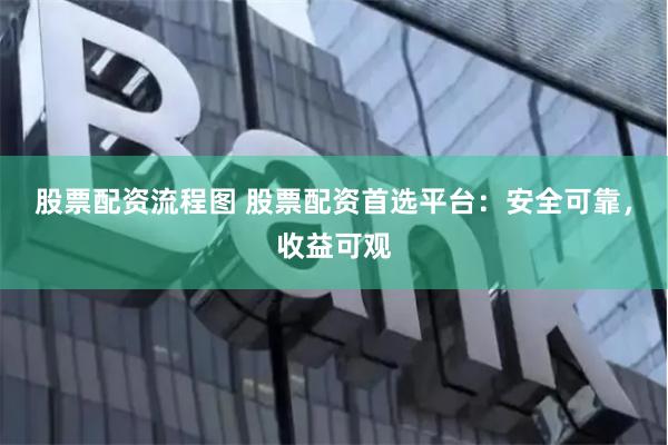 股票配资流程图 股票配资首选平台：安全可靠，收益可观