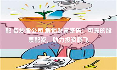 配 资炒股公司 解锁财富密码：可靠的股票配资，助力投资腾飞