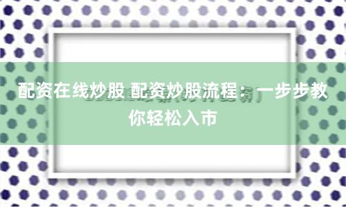 配资在线炒股 配资炒股流程：一步步教你轻松入市