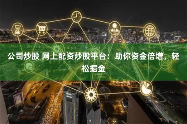 公司炒股 网上配资炒股平台：助你资金倍增，轻松掘金