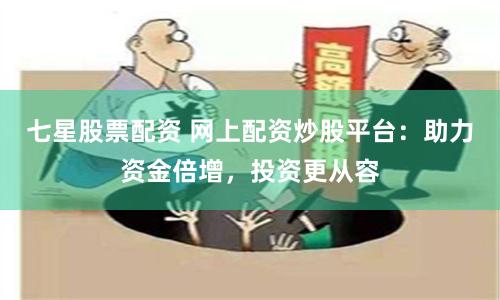 七星股票配资 网上配资炒股平台：助力资金倍增，投资更从容