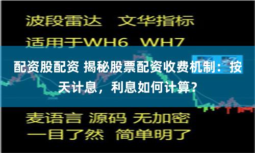 配资股配资 揭秘股票配资收费机制：按天计息，利息如何计算？