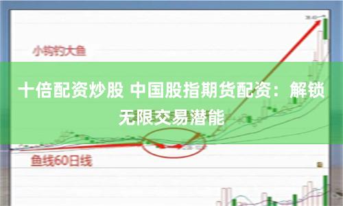 十倍配资炒股 中国股指期货配资：解锁无限交易潜能