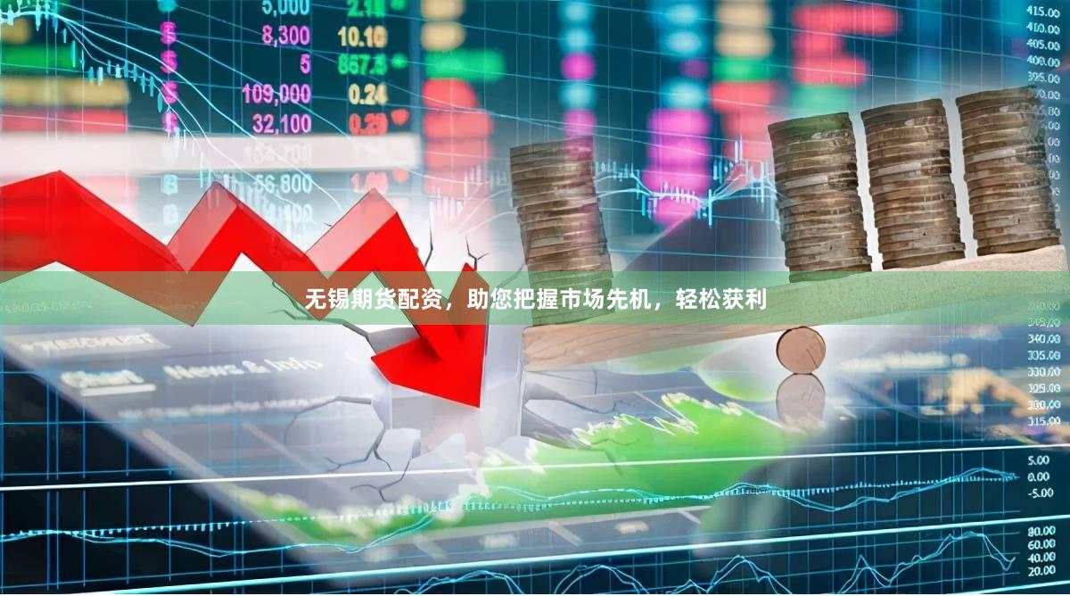 无锡期货配资，助您把握市场先机，轻松获利