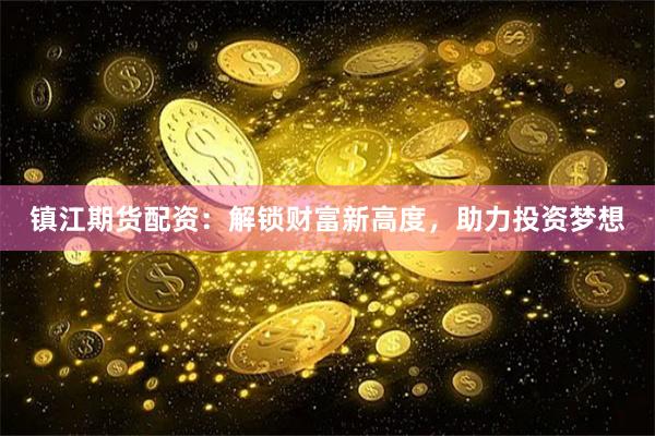 镇江期货配资：解锁财富新高度，助力投资梦想