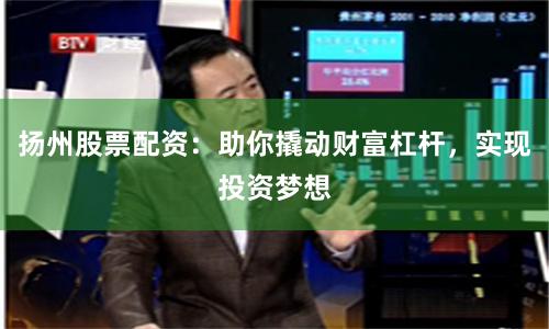 扬州股票配资：助你撬动财富杠杆，实现投资梦想
