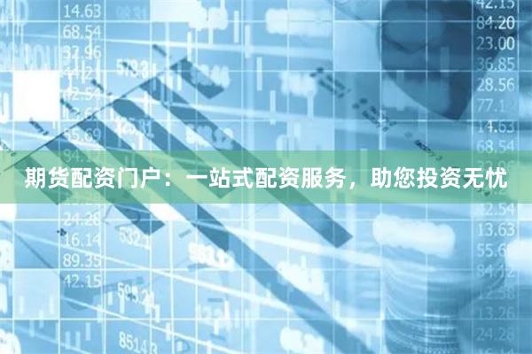 期货配资门户：一站式配资服务，助您投资无忧