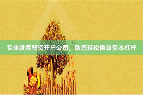 专业股票配资开户公司，助您轻松撬动资本杠杆