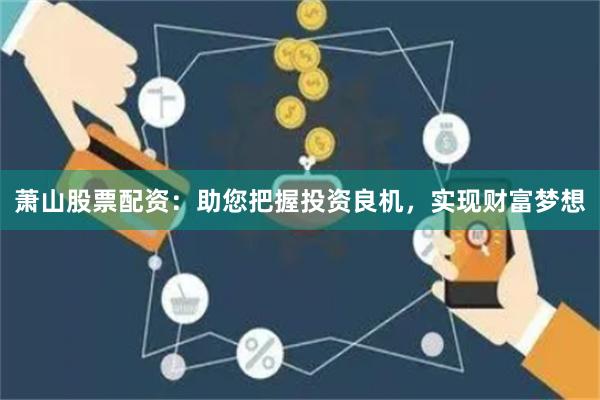 萧山股票配资：助您把握投资良机，实现财富梦想