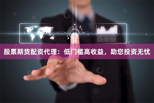 股票期货配资代理：低门槛高收益，助您投资无忧
