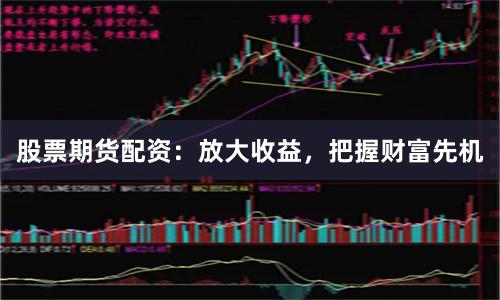股票期货配资：放大收益，把握财富先机