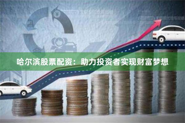 哈尔滨股票配资：助力投资者实现财富梦想