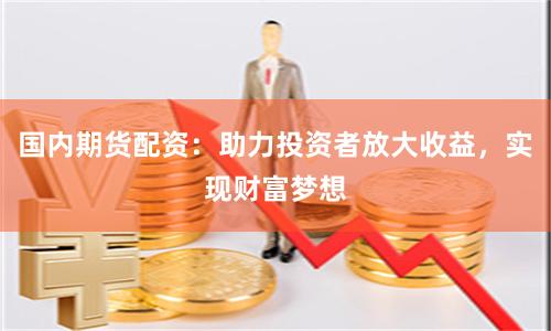 国内期货配资：助力投资者放大收益，实现财富梦想