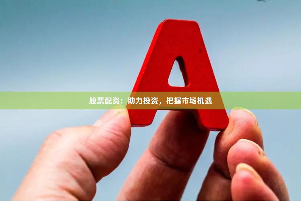 股票配资：助力投资，把握市场机遇