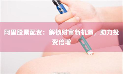 阿里股票配资：解锁财富新机遇，助力投资倍增