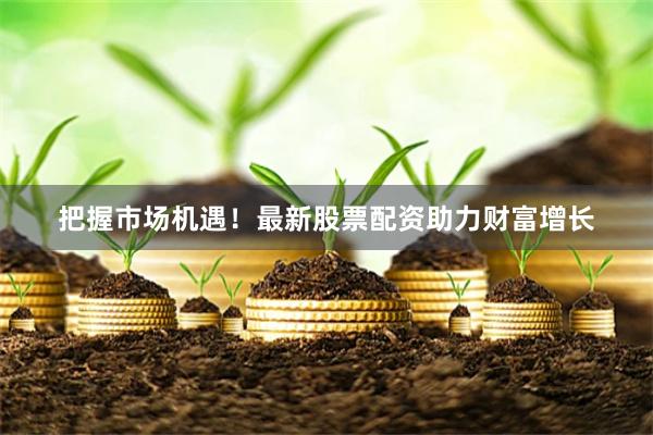 把握市场机遇！最新股票配资助力财富增长
