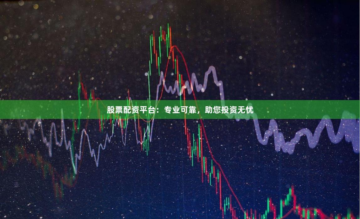 股票配资平台：专业可靠，助您投资无忧