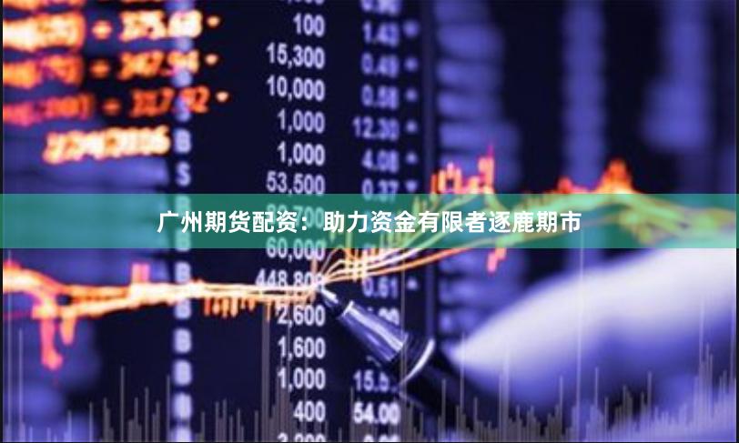 广州期货配资：助力资金有限者逐鹿期市