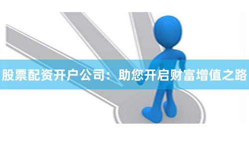 股票配资开户公司：助您开启财富增值之路
