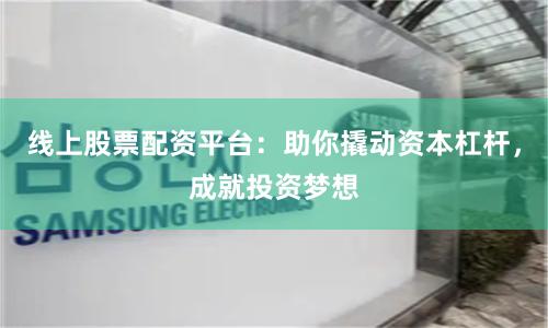 线上股票配资平台：助你撬动资本杠杆，成就投资梦想