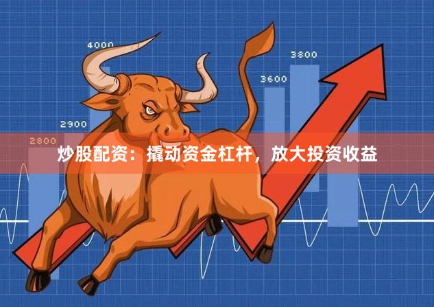 炒股配资：撬动资金杠杆，放大投资收益