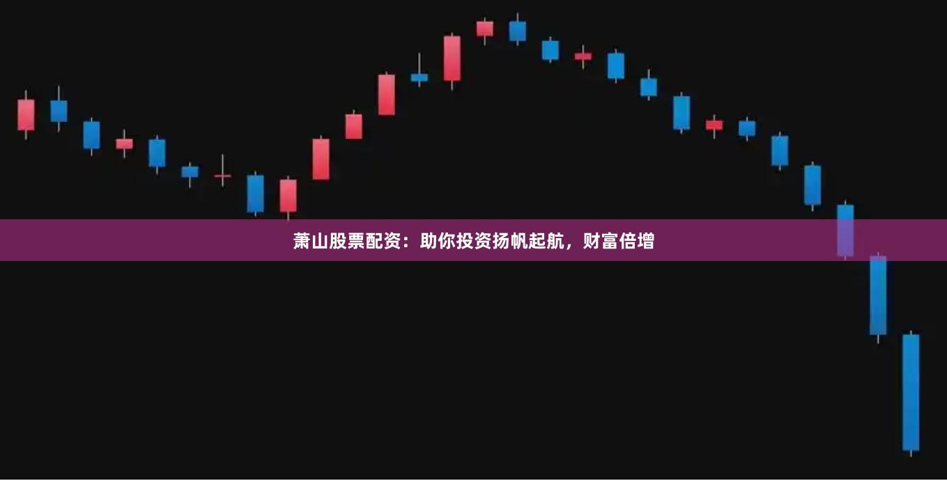 萧山股票配资：助你投资扬帆起航，财富倍增