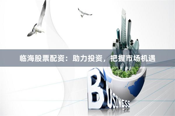 临海股票配资：助力投资，把握市场机遇