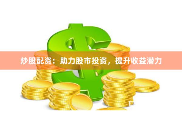 炒股配资：助力股市投资，提升收益潜力