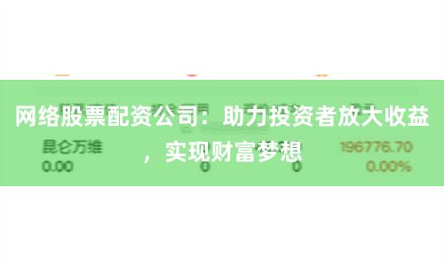 网络股票配资公司：助力投资者放大收益，实现财富梦想