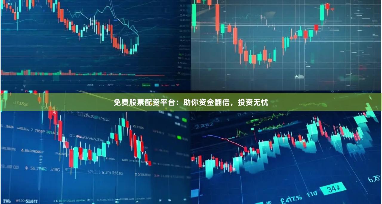 免费股票配资平台：助你资金翻倍，投资无忧