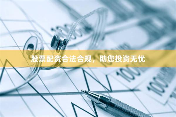 股票配资合法合规，助您投资无忧