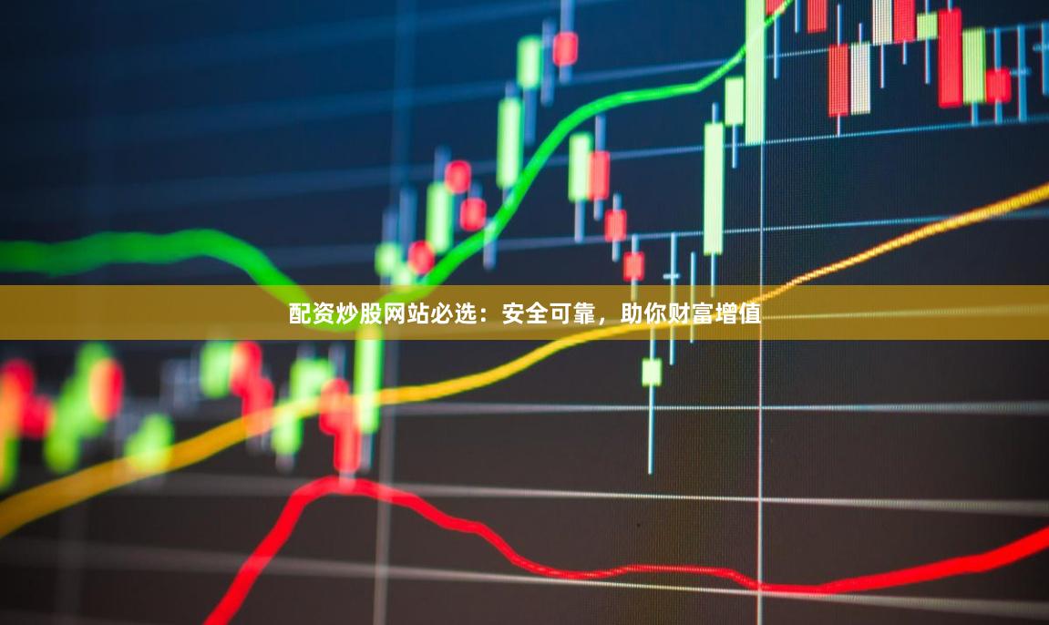 配资炒股网站必选:安全可靠,助你财富增值