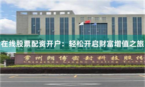 在线股票配资开户:轻松开启财富增值之旅