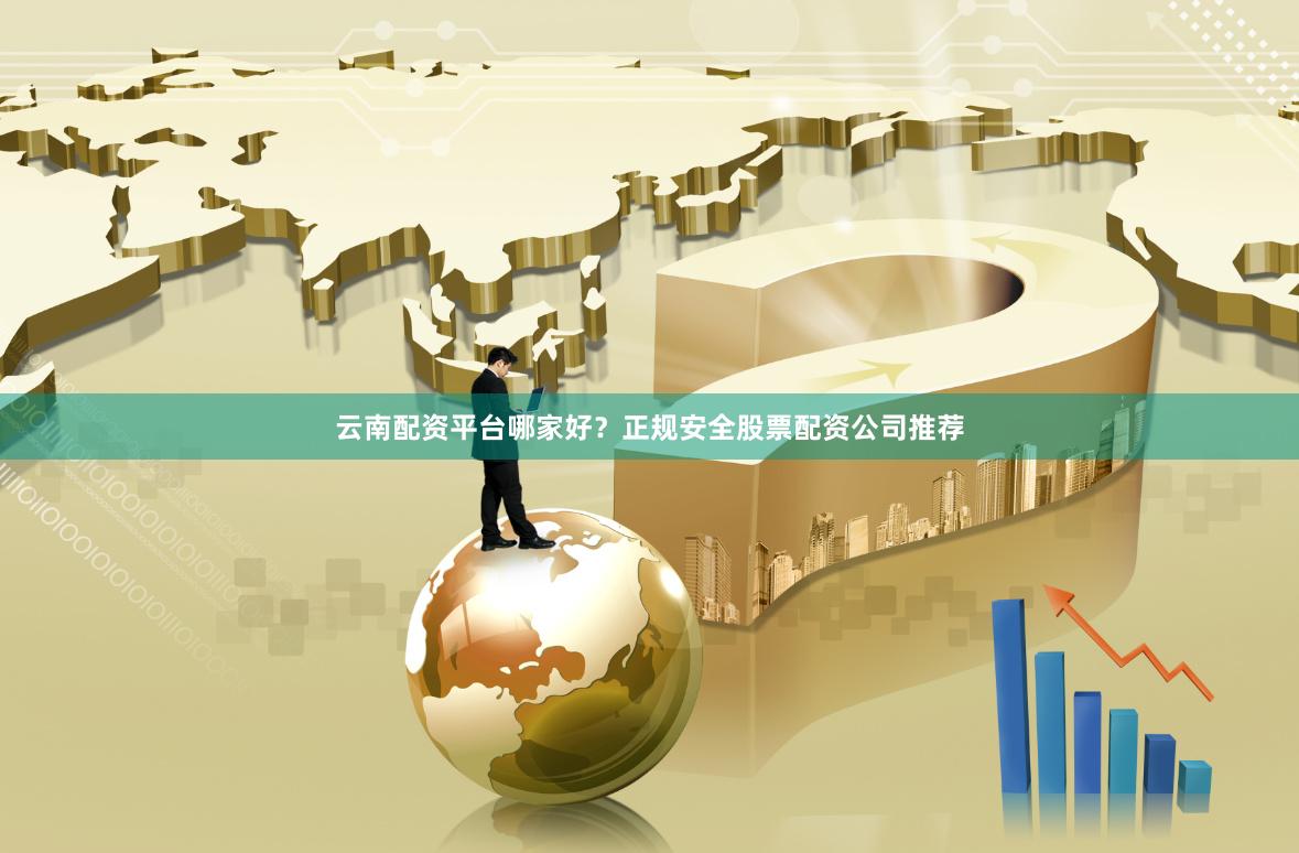 云南配资平台哪家好？正规安全股票配资公司推荐