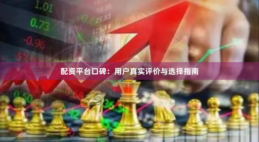 配资平台口碑：用户真实评价与选择指南