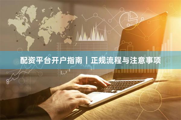 配资平台开户指南｜正规流程与注意事项