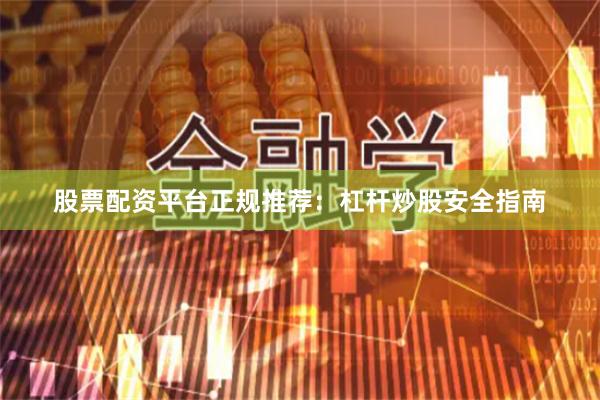 股票配资平台正规推荐：杠杆炒股安全指南