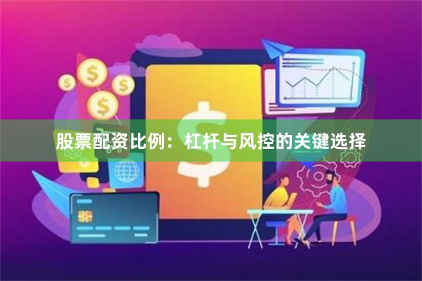 股票配资比例:杠杆与风控的关键选择