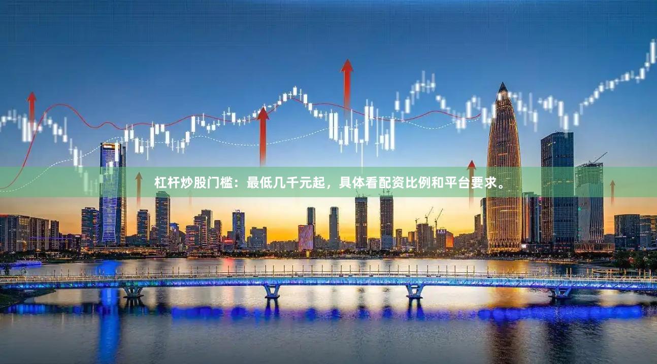 杠杆炒股门槛：最低几千元起，具体看配资比例和平台要求。