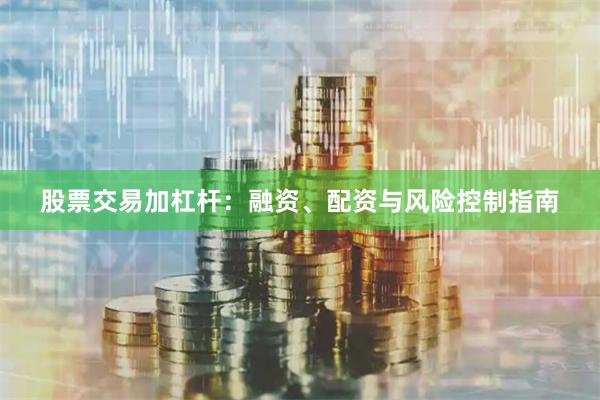 股票交易加杠杆:融资、配资与风险控制指南