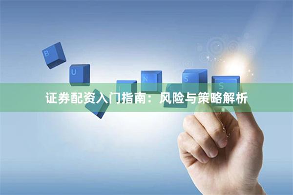 证券配资入门指南：风险与策略解析