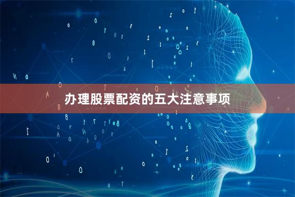 办理股票配资的五大注意事项