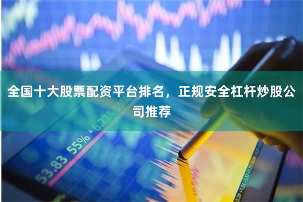 全国十大股票配资平台排名，正规安全杠杆炒股公司推荐
