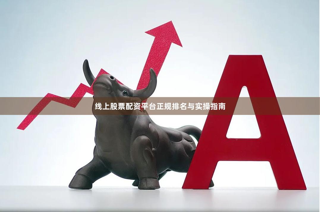 线上股票配资平台正规排名与实操指南